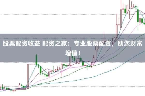 股票配资收益 配资之家：专业股票配资，助您财富增值！