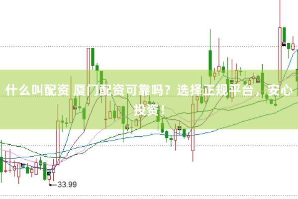 什么叫配资 厦门配资可靠吗？选择正规平台，安心投资！