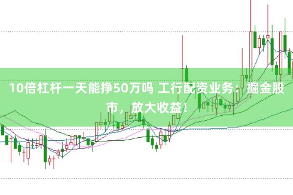 10倍杠杆一天能挣50万吗 工行配资业务：掘金股市，放大收益！