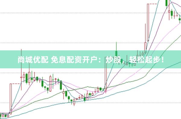 尚城优配 免息配资开户：炒股，轻松起步！
