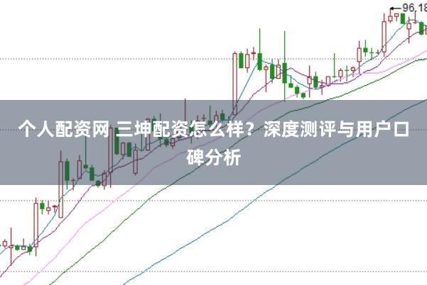 个人配资网 三坤配资怎么样？深度测评与用户口碑分析