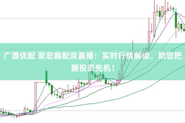 广源优配 聚宏鑫配资直播：实时行情解读，助您把握投资先机！