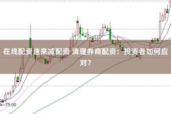 在线配资速来减配资 清理券商配资：投资者如何应对？