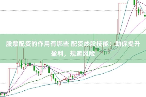 股票配资的作用有哪些 配资炒股技能：助你提升盈利，规避风险