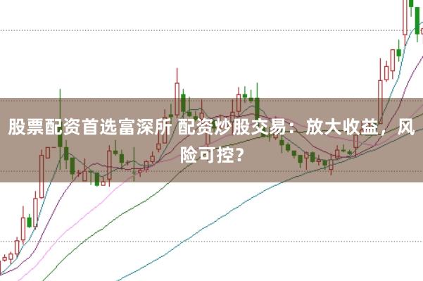 股票配资首选富深所 配资炒股交易：放大收益，风险可控？