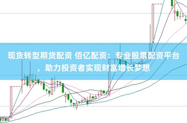 现货转型期货配资 佰亿配资：专业股票配资平台，助力投资者实现财富增长梦想
