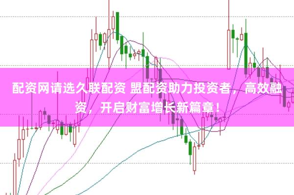 配资网请选久联配资 盟配资助力投资者，高效融资，开启财富增长新篇章！