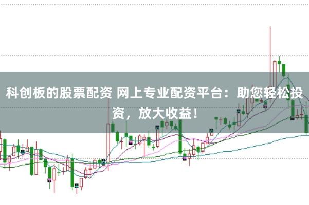科创板的股票配资 网上专业配资平台：助您轻松投资，放大收益！