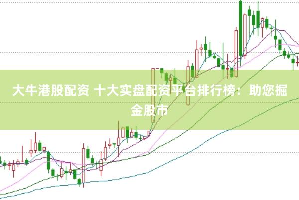 大牛港股配资 十大实盘配资平台排行榜：助您掘金股市