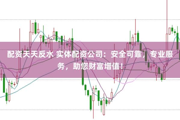 配资天天反水 实体配资公司：安全可靠，专业服务，助您财富增值！