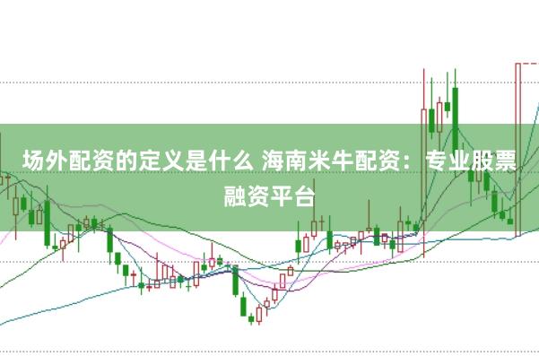 场外配资的定义是什么 海南米牛配资：专业股票融资平台