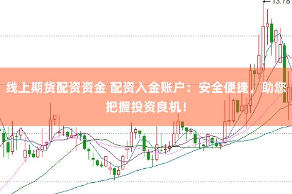 线上期货配资资金 配资入金账户：安全便捷，助您把握投资良机！