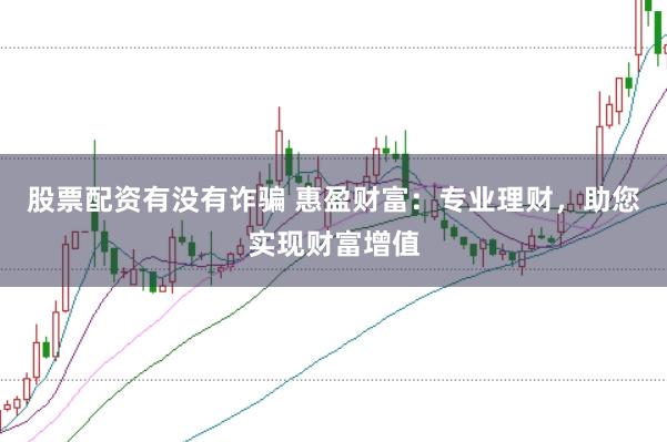 股票配资有没有诈骗 惠盈财富：专业理财，助您实现财富增值