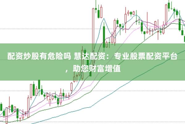 配资炒股有危险吗 慧达配资：专业股票配资平台，助您财富增值