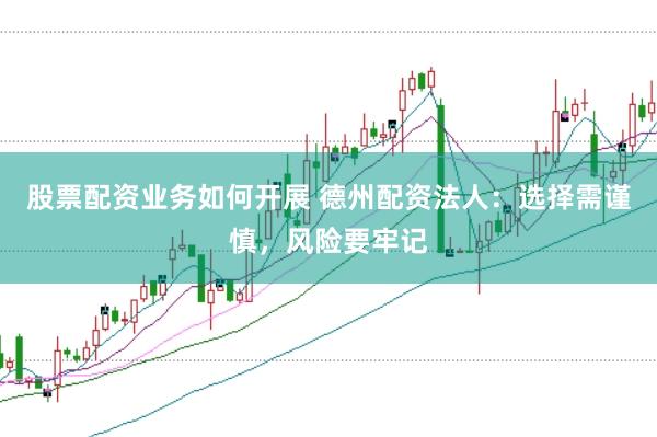 股票配资业务如何开展 德州配资法人：选择需谨慎，风险要牢记