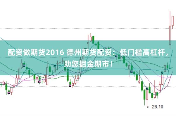 配资做期货2016 德州期货配资：低门槛高杠杆，助您掘金期市！