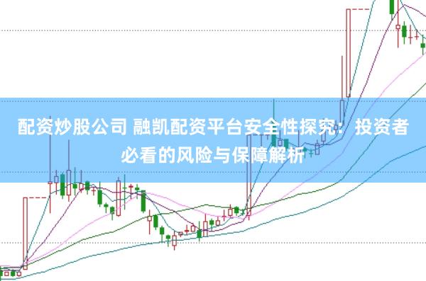 配资炒股公司 融凯配资平台安全性探究：投资者必看的风险与保障解析