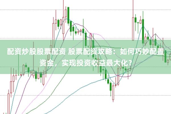 配资炒股股票配资 股票配资攻略：如何巧妙配置资金，实现投资收益最大化？