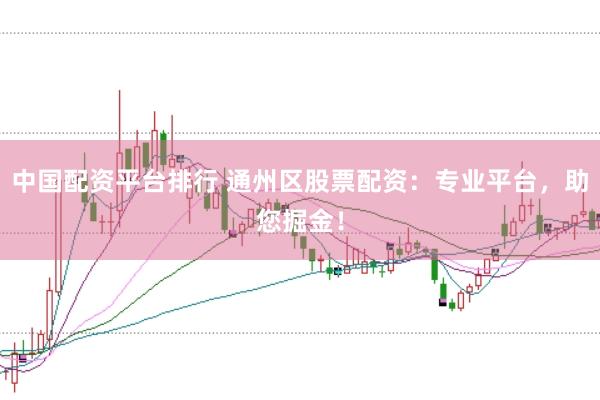 中国配资平台排行 通州区股票配资：专业平台，助您掘金！