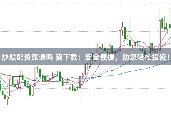 炒股配资靠谱吗 资下载：安全便捷，助您轻松投资！