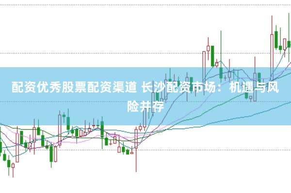 配资优秀股票配资渠道 长沙配资市场：机遇与风险并存