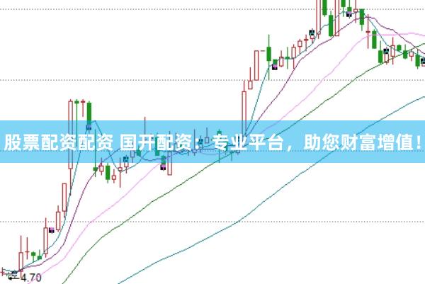股票配资配资 国开配资：专业平台，助您财富增值！