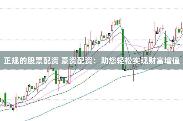 正规的股票配资 豪资配资：助您轻松实现财富增值