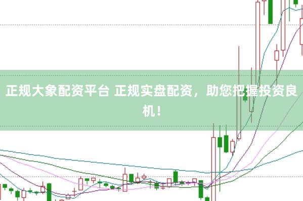 正规大象配资平台 正规实盘配资，助您把握投资良机！
