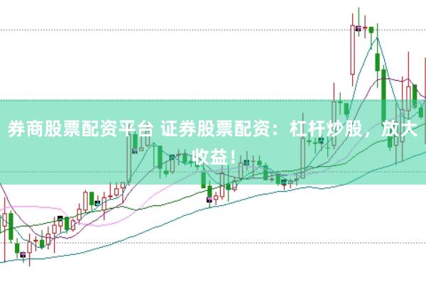 券商股票配资平台 证券股票配资：杠杆炒股，放大收益！