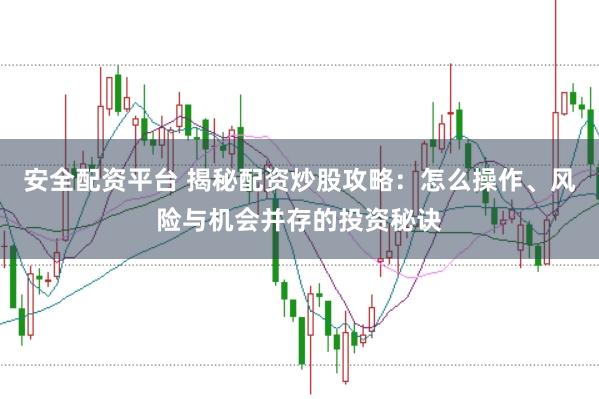 安全配资平台 揭秘配资炒股攻略：怎么操作、风险与机会并存的投资秘诀