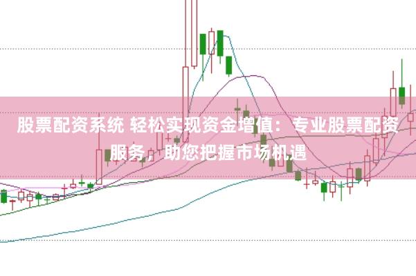 股票配资系统 轻松实现资金增值：专业股票配资服务，助您把握市场机遇
