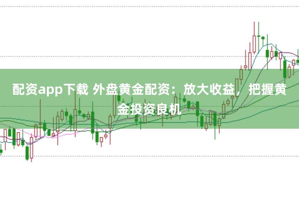 配资app下载 外盘黄金配资：放大收益，把握黄金投资良机