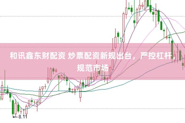 和讯鑫东财配资 炒票配资新规出台，严控杠杆，规范市场