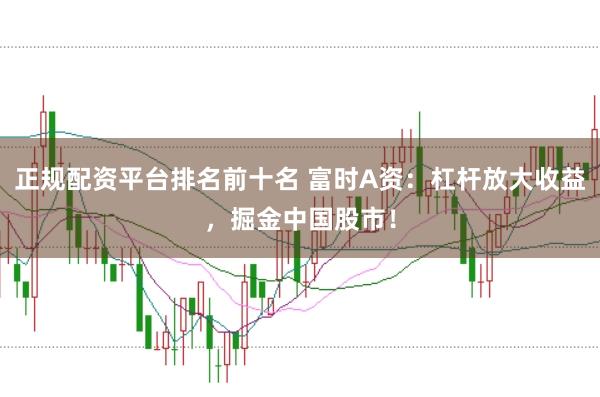 正规配资平台排名前十名 富时A资：杠杆放大收益，掘金中国股市！