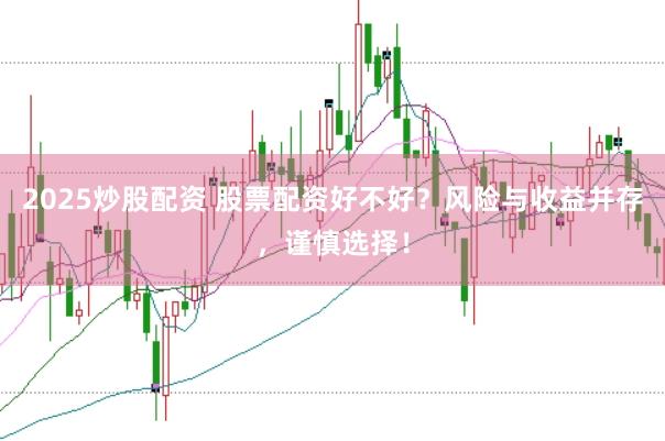 2025炒股配资 股票配资好不好？风险与收益并存，谨慎选择！