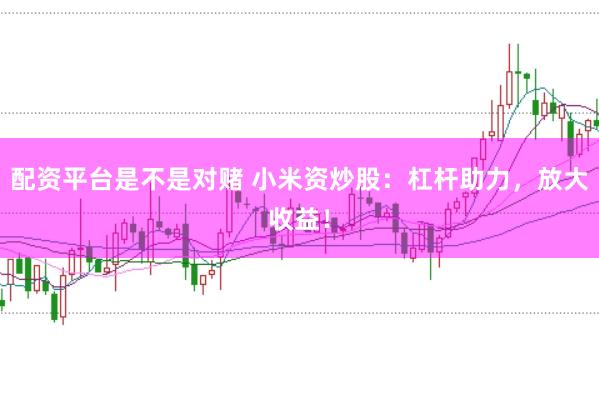 配资平台是不是对赌 小米资炒股：杠杆助力，放大收益！