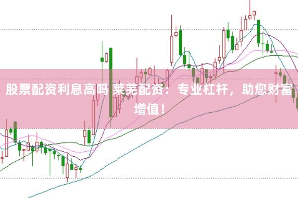 股票配资利息高吗 莱芜配资：专业杠杆，助您财富增值！