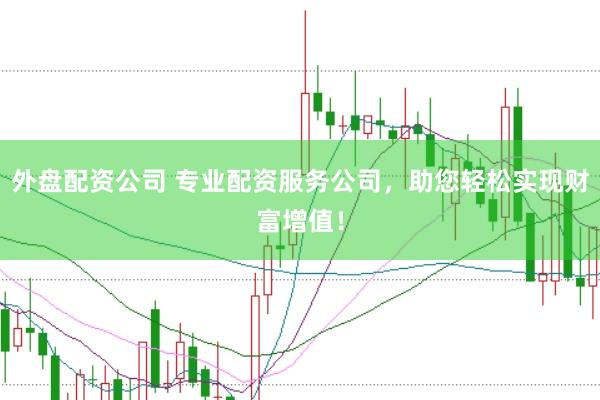 外盘配资公司 专业配资服务公司，助您轻松实现财富增值！
