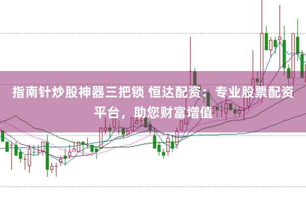 指南针炒股神器三把锁 恒达配资：专业股票配资平台，助您财富增值