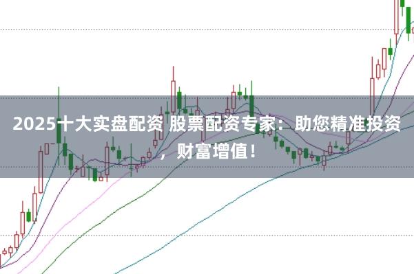 2025十大实盘配资 股票配资专家：助您精准投资，财富增值！