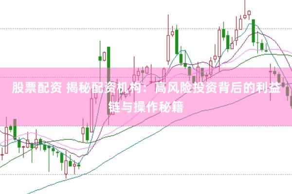 股票配资 揭秘配资机构：高风险投资背后的利益链与操作秘籍