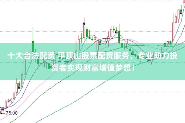 十大合法配资 平顶山股票配资服务，专业助力投资者实现财富增值梦想！