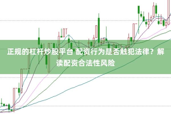 正规的杠杆炒股平台 配资行为是否触犯法律？解读配资合法性风险