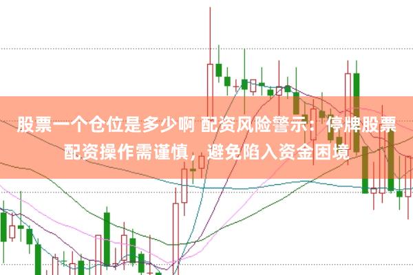 股票一个仓位是多少啊 配资风险警示：停牌股票配资操作需谨慎，避免陷入资金困境