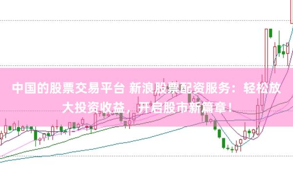中国的股票交易平台 新浪股票配资服务：轻松放大投资收益，开启股市新篇章！