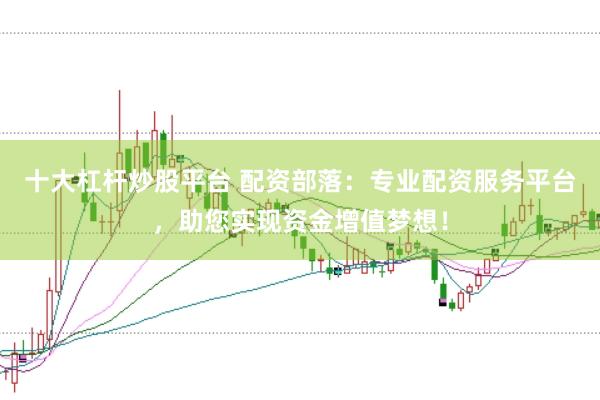 十大杠杆炒股平台 配资部落：专业配资服务平台，助您实现资金增值梦想！