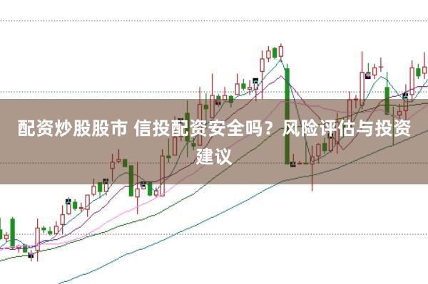 配资炒股股市 信投配资安全吗？风险评估与投资建议