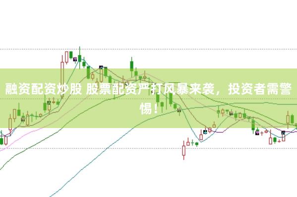 融资配资炒股 股票配资严打风暴来袭，投资者需警惕！