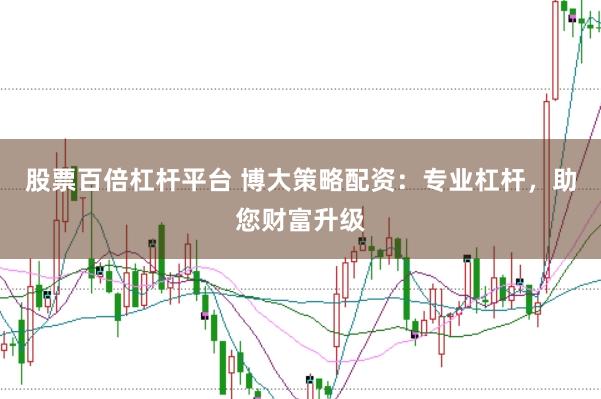 股票百倍杠杆平台 博大策略配资：专业杠杆，助您财富升级
