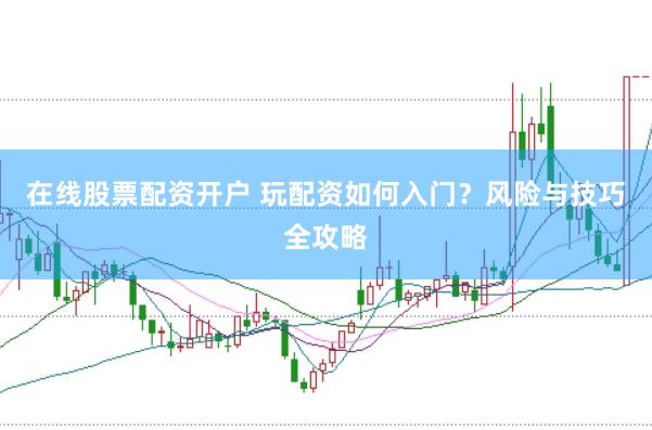在线股票配资开户 玩配资如何入门？风险与技巧全攻略